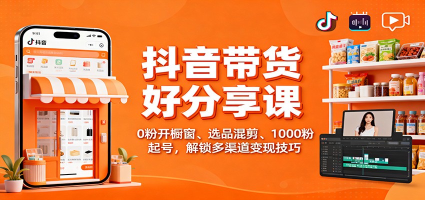 抖音带货好物分享课：0粉开橱窗、选品混剪、1000粉起号，解锁多渠道变现技巧-樵渔匹