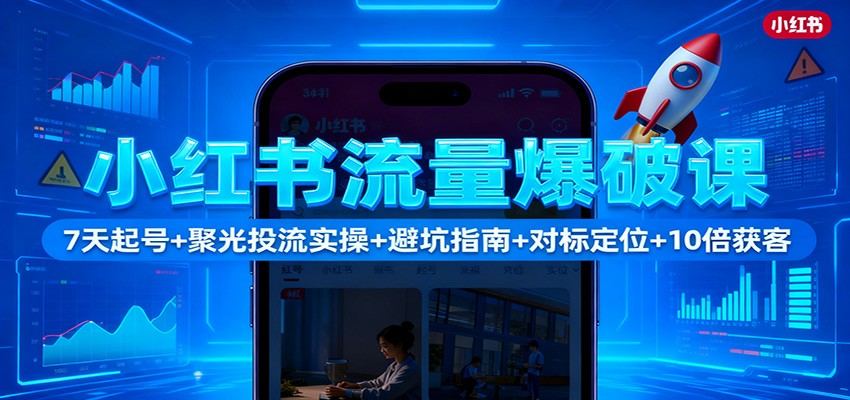 小红书流量爆破课：7天起号+聚光投流实操+避坑指南+对标定位+10倍获客-樵渔匹