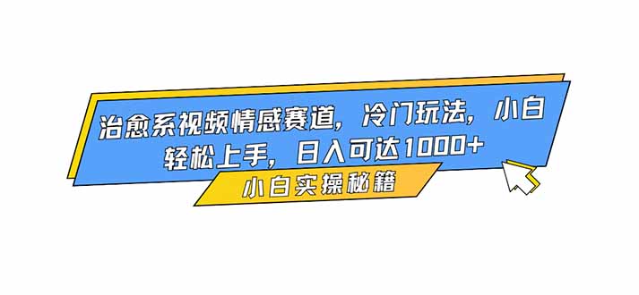 治愈系视频情感赛道,冷门玩法,小白轻松上手,日入可达1000+-樵渔匹