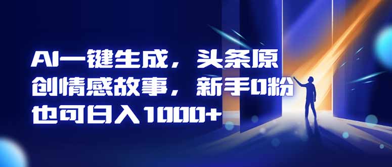AI一键生成,头条原创情感故事,新手0粉也可日入1000+-樵渔匹