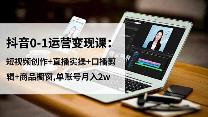 抖音0-1运营变现课:短视频创作+直播实操+口播剪辑+商品橱窗,单账号月入2w-樵渔匹