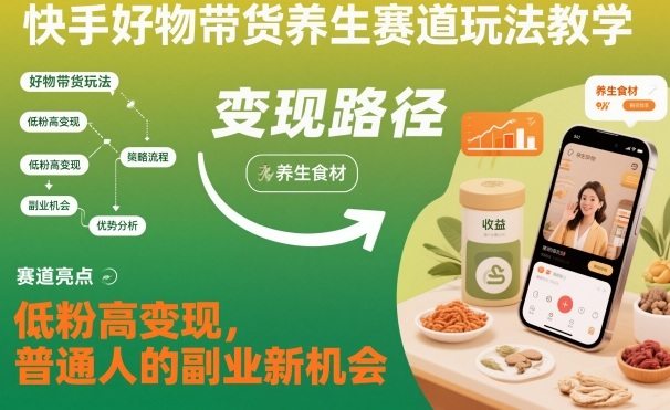 快手好物带货养生赛道玩法教学,低粉高变现,普通人的副业新机会-樵渔匹