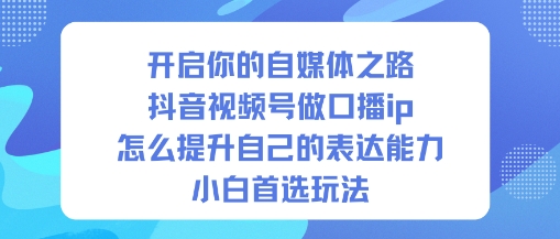 开启你的自媒体之路，抖音视频号做口播ip，怎么提升自己的表达能力，小白首选玩法-樵渔匹
