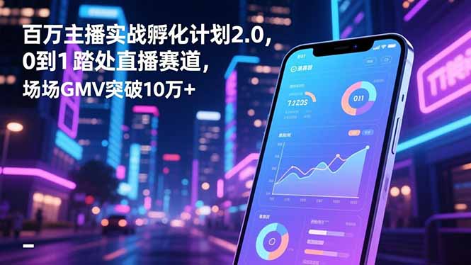 百万主播实战孵化计划2.0,0到1踏入直播赛道,场均GMV突破10万+-樵渔匹