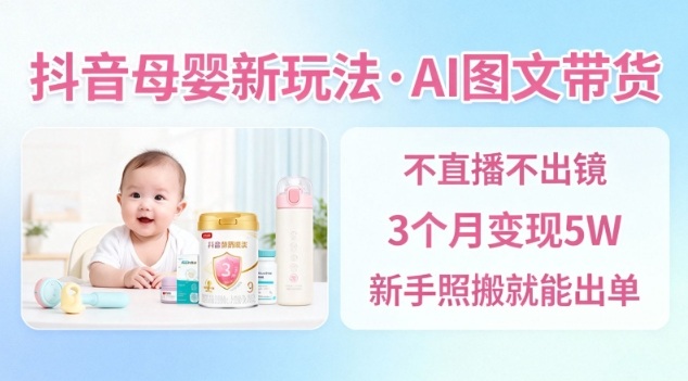 抖音母婴赛道新玩法，AI图文带货，不用直播，3个月变现5W，新手照搬就能出单-樵渔匹