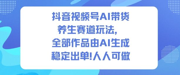 抖音视频号AI带货养生赛道玩法，全部作品由AI生成，发了1500条作品，出了2W多单，人人可做-樵渔匹