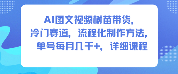 AI图文视频树苗带货，冷门赛道，流程化制作方法，单号每月几K，详细课程-樵渔匹