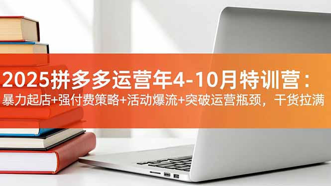 2025拼多多运营年4-10月特训营:暴力起店+强付费策略+活动爆流+突破运营瓶颈,干货拉满-樵渔匹