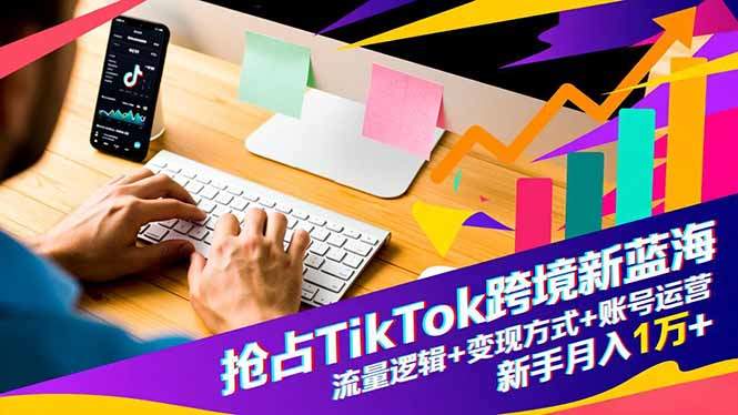 抢占TikTok跨境新蓝海：流量逻辑+变现方式+账号运营，新手月入1万+-樵渔匹