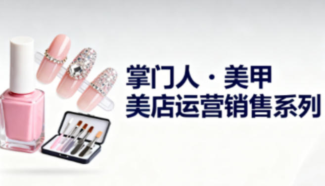 美甲店运营销售系列,助力美甲店老板及从业者提升运营、销售与管理能力-樵渔匹