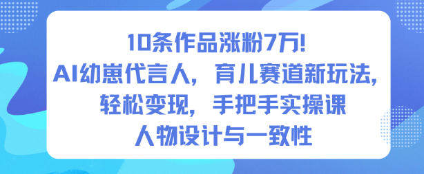 10条作品涨粉7W!AI幼崽代言人,育儿赛道新玩法,轻松变现,手把手实操课-樵渔匹