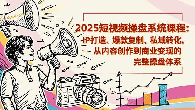 2025短视频操盘线下课程：IP打造、爆款复制、私域转化，从内容创作到商业变现的完整操盘体系-樵渔匹