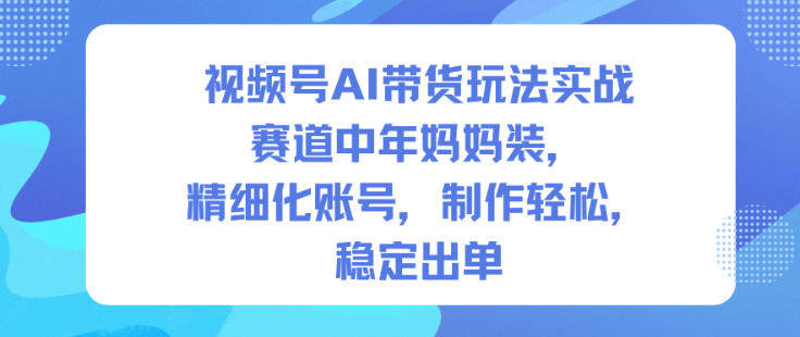 视频号AI带货玩法实战,赛道中年妈妈装,精细化账号,制作轻松,稳定出单-樵渔匹