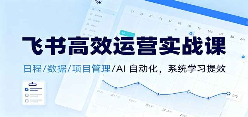 飞书高效运营实战课:日程/数据/项目管理/AI 自动化,系统学习提效-樵渔匹