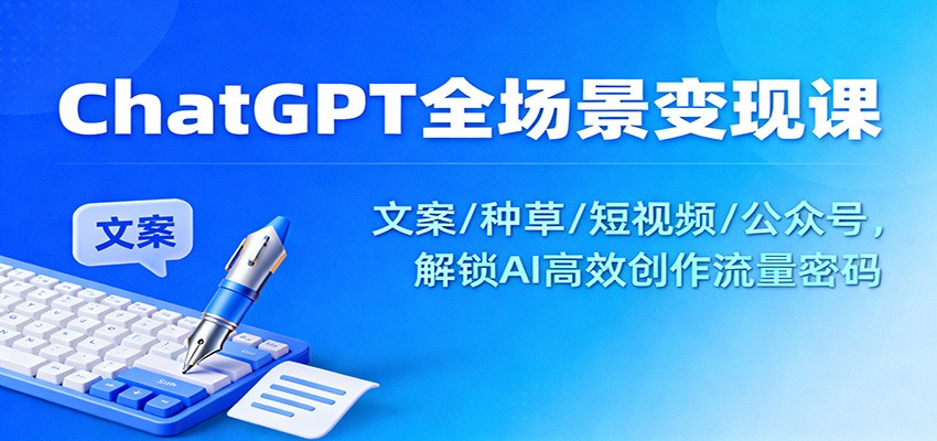 ChatGPT全场景变现课：文案/种草/短视频/公众号，解锁AI高效创作流量密码-樵渔匹
