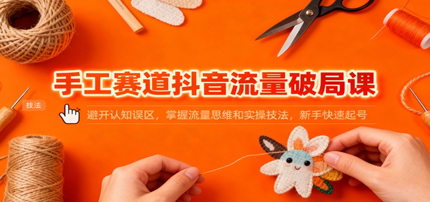 手工赛道抖音流量破局课：避开认知误区，掌握流量思维和实操技法，新手快速起号-樵渔匹