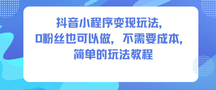 抖音小程序变现玩法,0粉丝也可以做,不需要成本,简单的玩法教程-樵渔匹
