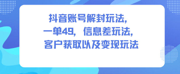 抖音账号解封玩法，一单49，信息差玩法，客户获取以及变现玩法-樵渔匹