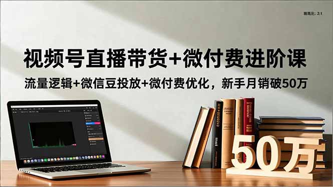 视频号直播带货+微付费进阶课:流量逻辑+微信豆投放+微付费优化,新手月销破50万-樵渔匹