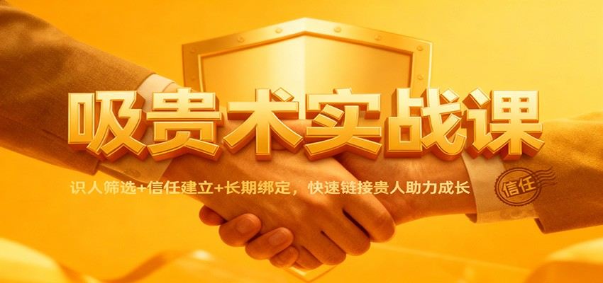 吸贵术实战课:识人筛选+信任建立+长期绑定,快速链接贵人助力成长-樵渔匹