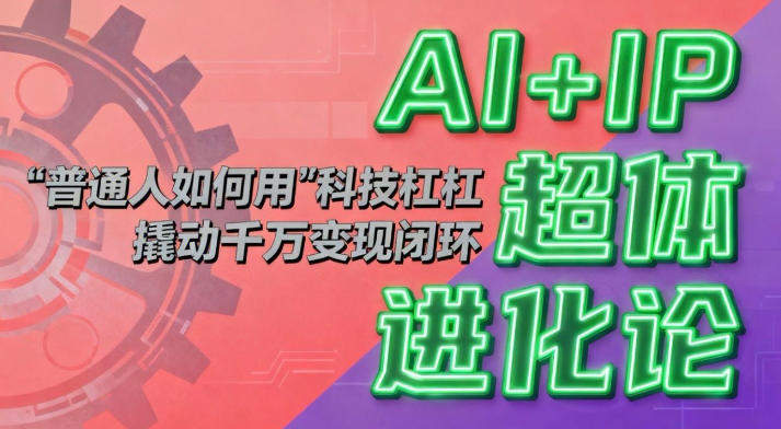 AI+IP超体进化论:普通人如何用“科技杠杆”撬动千万变现闭环?-樵渔匹