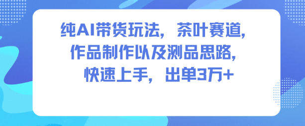 纯AI带货玩法,茶叶赛道,制作以及思路,快速上手,出单3W+-樵渔匹