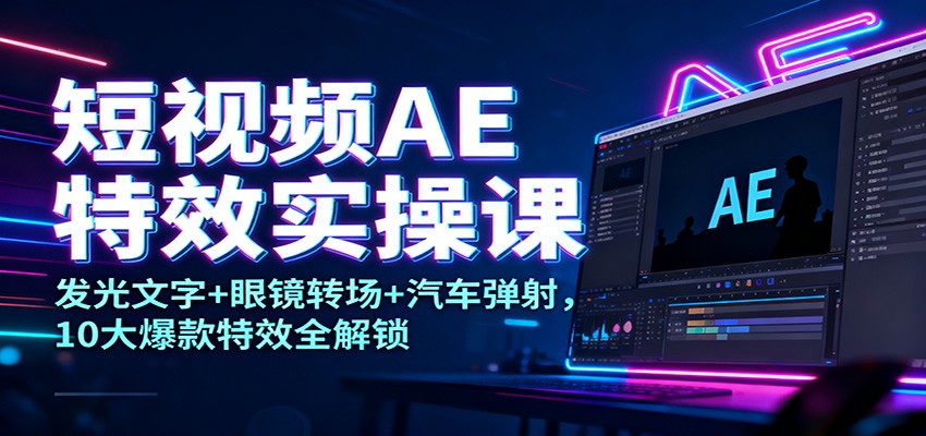 短视频AE特效实操课：发光文字+眼镜转场+汽车弹射，10大爆款特效全解锁-樵渔匹