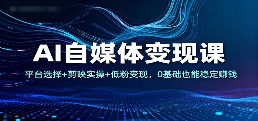 AI自媒体变现课:平台选择+剪映实操+低粉变现,0基础也能稳定赚钱-樵渔匹