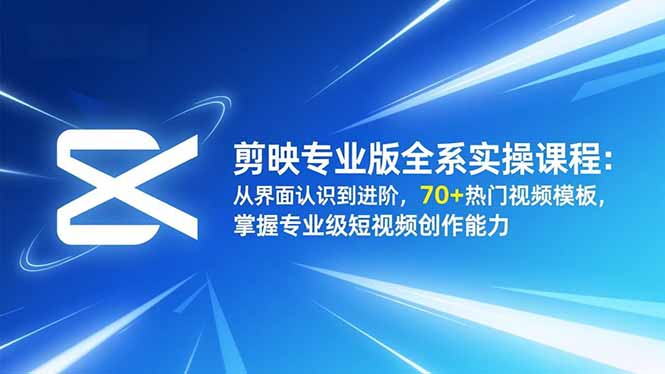剪映专业版全系实操课程:从界面认识到进阶,70+热门视频模板,掌握专业级短视频创作能力-樵渔匹
