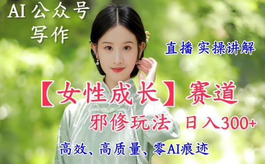 AI写作【女性成长】赛道内容邪修玩法，日入5张+，直播落地实操讲解-樵渔匹