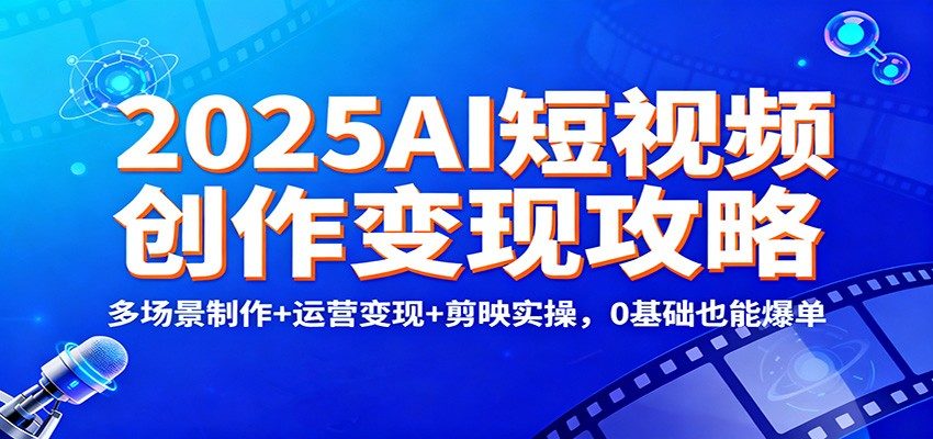 2025AI短视频创作变现攻略:多场景制作+运营变现+剪映实操,0 基础也能爆单-樵渔匹