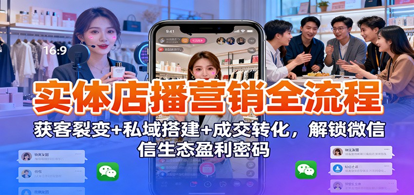 实体店播营销全流程:获客裂变+私域搭建+成交转化,解锁微信生态盈利密码-樵渔匹