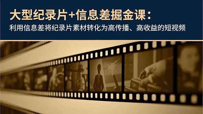 大型纪录片+信息差掘金课：利用信息差将纪录片素材转化为高传播、高收益的短视频-樵渔匹