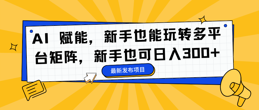 AI 赋能，新手也能玩转多平台矩阵，新手也可日入300+-樵渔匹
