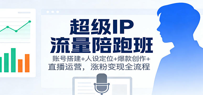 超级IP流量陪跑班:账号搭建+人设定位+爆款创作+直播运营,涨粉变现全流程-樵渔匹