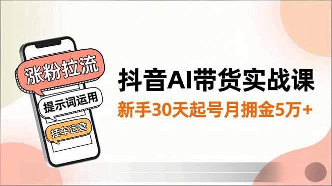 抖音AI带货实战课，涨粉拉流、提示词运用、挂车运营，新手30天起号月佣金5万+-樵渔匹