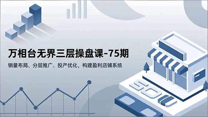万相台无界三层操盘课-75期，销量布局、分层推广、投产优化，构建盈利店铺系统-樵渔匹