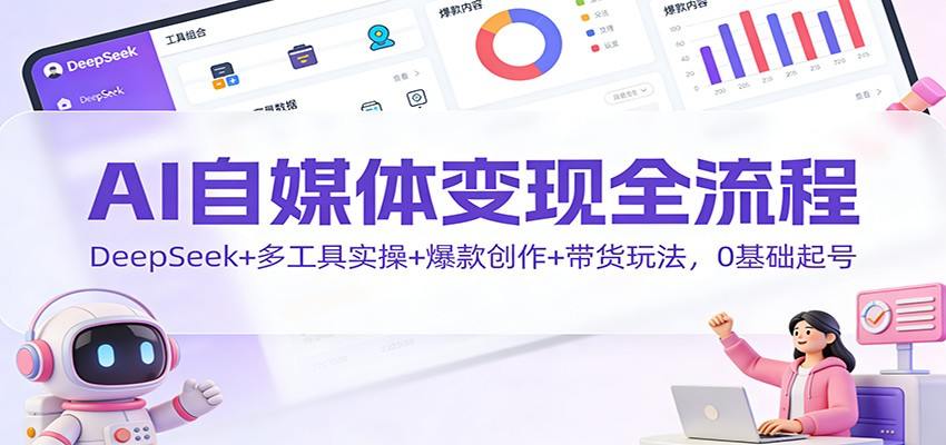 AI自媒体变现全流程：DeepSeek+多工具实操+爆款创作+带货玩法，0基础起号-樵渔匹