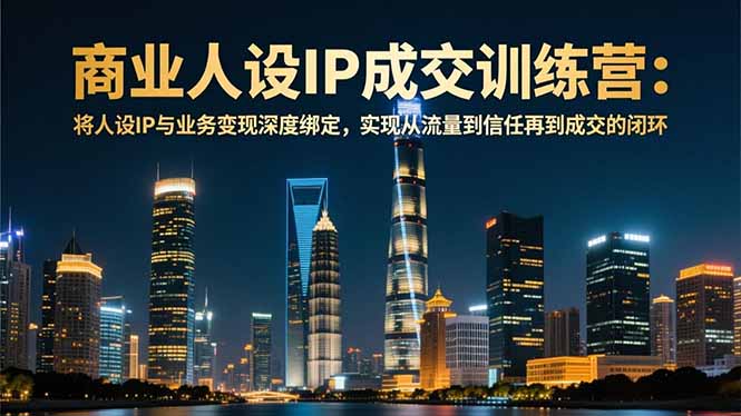 商业人设IP成交训练营-12月:将人设IP与业务变现深度绑定,从流量到信任再到成交闭环-樵渔匹