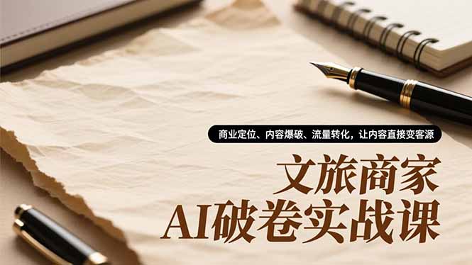 文旅商家AI破卷实战课,商业定位、内容爆破、流量转化,让内容直接变客源-樵渔匹