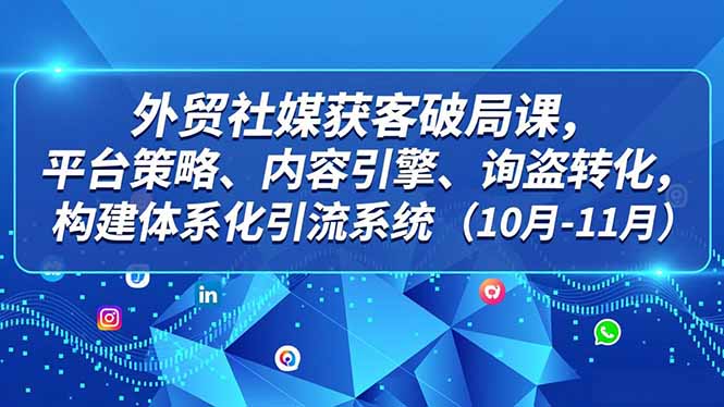外贸 社媒获客破局课,平台策略、内容引擎、询盘转化,构建体系化引流系统(10月-11月-樵渔匹