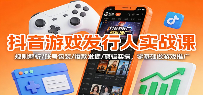 抖音游戏发行人实战课:规则解析/账号包装/爆款发掘 /剪辑实操,零基础做游戏推广-樵渔匹