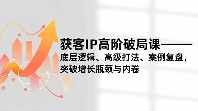 获客IP高阶破局课,底层逻辑、高级打法、案例复盘,突破增长瓶颈与内卷-樵渔匹