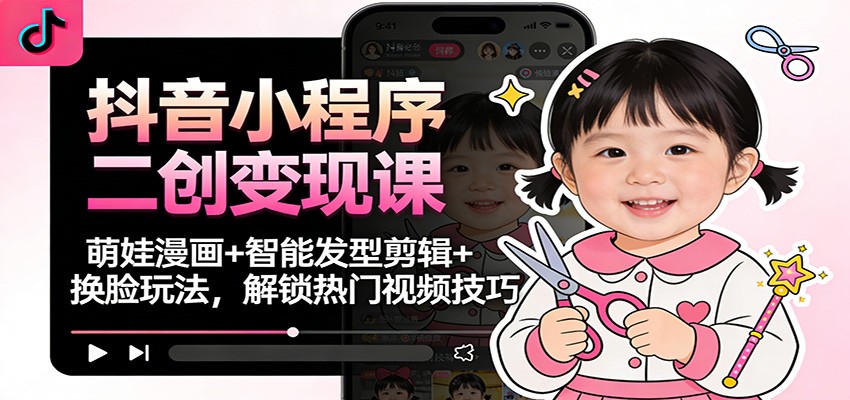 抖音小程序二创变现课:萌娃漫画+智能发型剪辑+换脸玩法,解锁热门视频技巧-樵渔匹