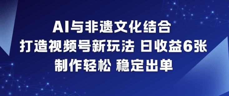 AI与非遗文化结合,打造视频号新玩法,日收益6张,制作轻松,稳定出单-樵渔匹