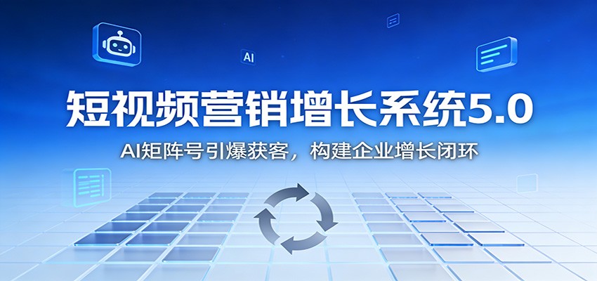 短视频营销增长系统5.0:AI 矩阵号引爆获客,构建企业增长闭环-樵渔匹