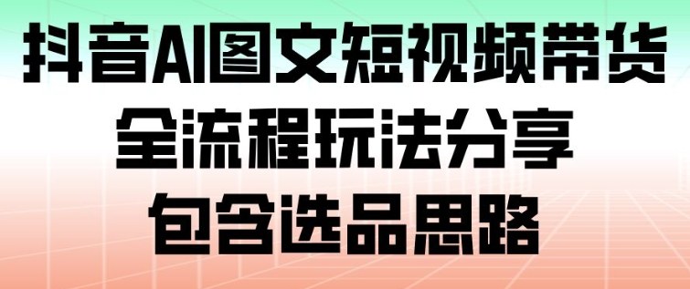 抖音AI图文短视频带货,全流程玩法分享,包含选品思路-樵渔匹