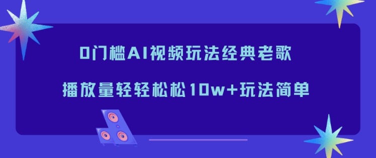 0门槛AI视频玩法经典老歌,播放量轻轻松松10w+玩法简单-樵渔匹