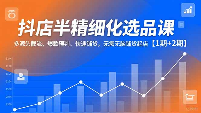 抖店半精细化选品课，多源头截流、爆款预判、快速铺货，无脑铺货起店【1期+2期】-樵渔匹
