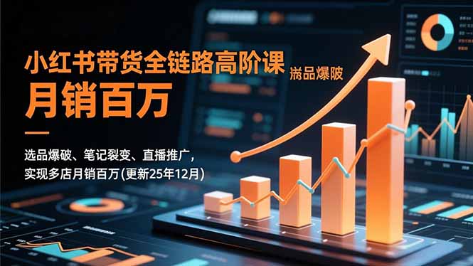 小红书带货全链路高阶课，选品爆破、笔记裂变、直播推广，实现多店月销百万(更新25年12月-樵渔匹
